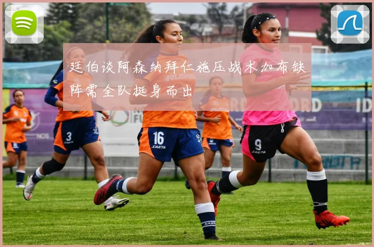 廷伯谈阿森纳拜仁施压战术加布缺阵需全队挺身而出
