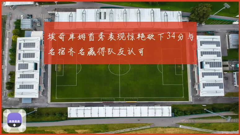 埃奇库姆首秀表现惊艳砍下34分与名宿齐名赢得队友认可