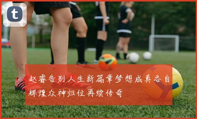 赵睿告别人生新篇章梦想成真各自辉煌众神归位再续传奇