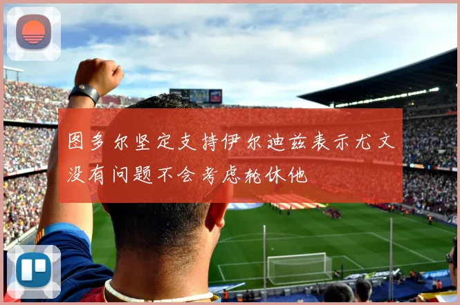 图多尔坚定支持伊尔迪兹表示尤文没有问题不会考虑轮休他