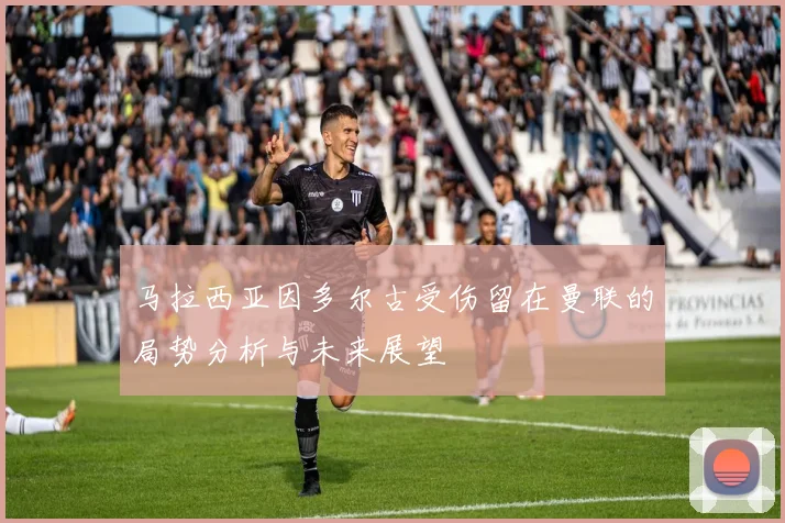 马拉西亚因多尔古受伤留在曼联的局势分析与未来展望