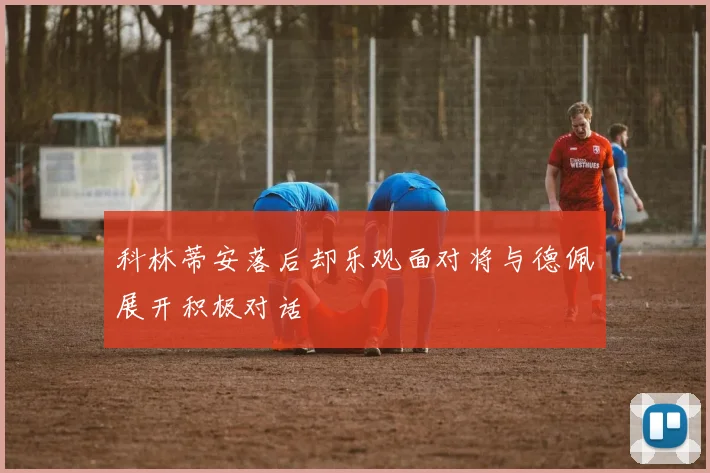 科林蒂安落后却乐观面对将与德佩展开积极对话