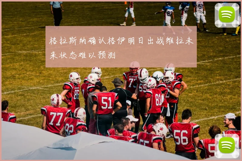格拉斯纳确认格伊明日出战维拉未来状态难以预测