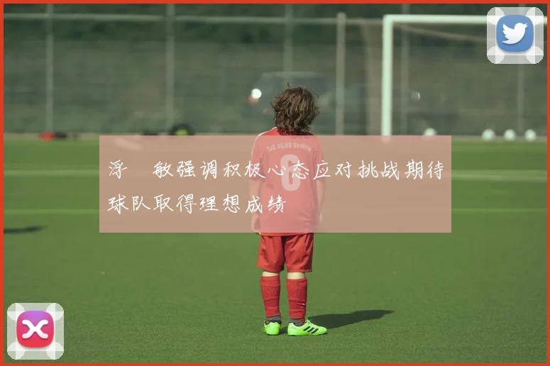 浮嶋敏强调积极心态应对挑战期待球队取得理想成绩