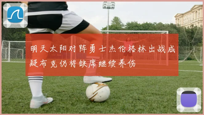 明天太阳对阵勇士杰伦格林出战成疑布克仍将缺席继续养伤
