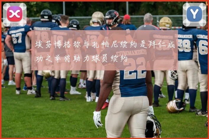 埃芬博格称与孔帕尼续约是拜仁成功之举将助力球员续约