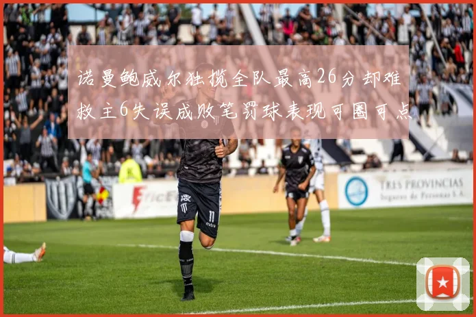 诺曼鲍威尔独揽全队最高26分却难救主6失误成败笔罚球表现可圈可点