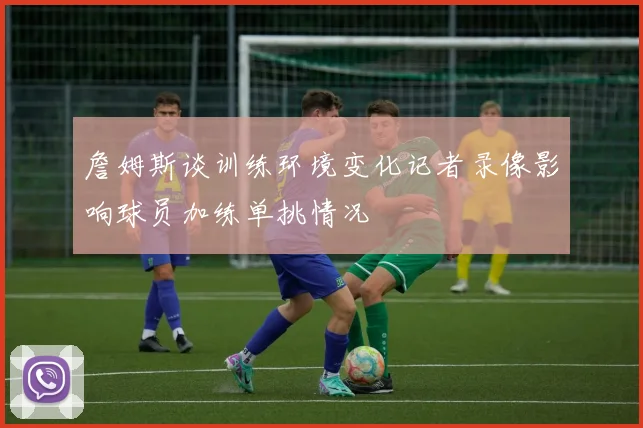 詹姆斯谈训练环境变化记者录像影响球员加练单挑情况