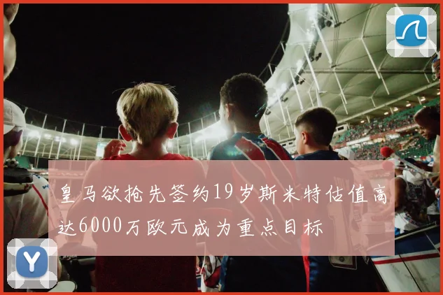 皇马欲抢先签约19岁斯米特估值高达6000万欧元成为重点目标