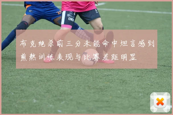 布克绝杀前三分未能命中坦言感到煎熬训练表现与比赛差距明显