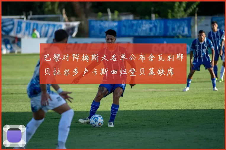 巴黎对阵梅斯大名单公布舍瓦利耶贝拉尔多卢卡斯回归登贝莱缺席