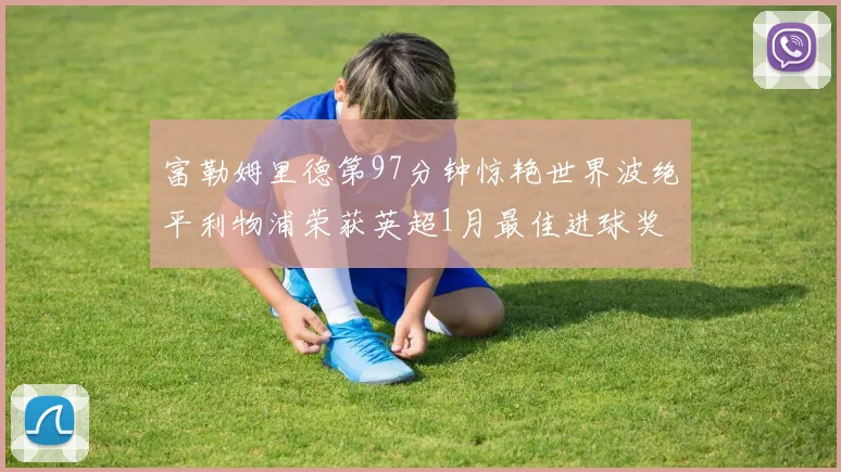 富勒姆里德第97分钟惊艳世界波绝平利物浦荣获英超1月最佳进球奖