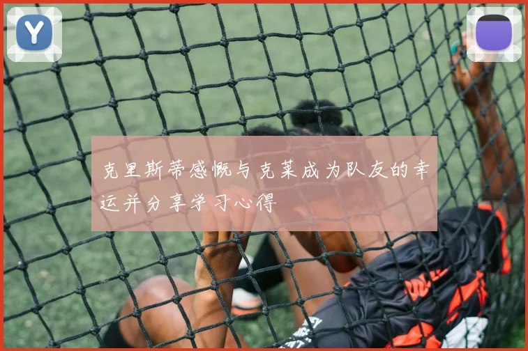 克里斯蒂感慨与克莱成为队友的幸运并分享学习心得