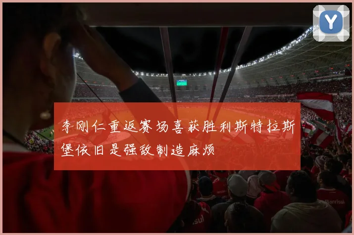 李刚仁重返赛场喜获胜利斯特拉斯堡依旧是强敌制造麻烦
