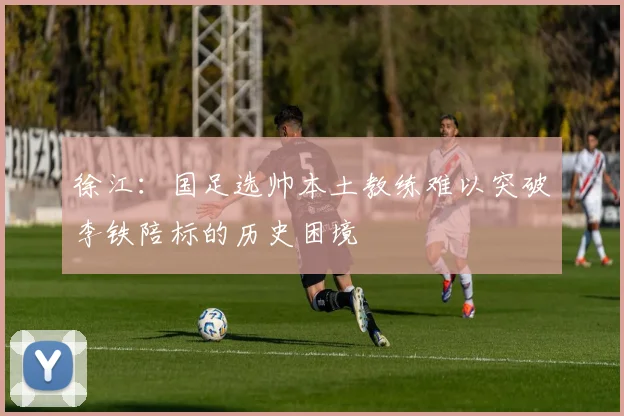 徐江：国足选帅本土教练难以突破李铁陪标的历史困境
