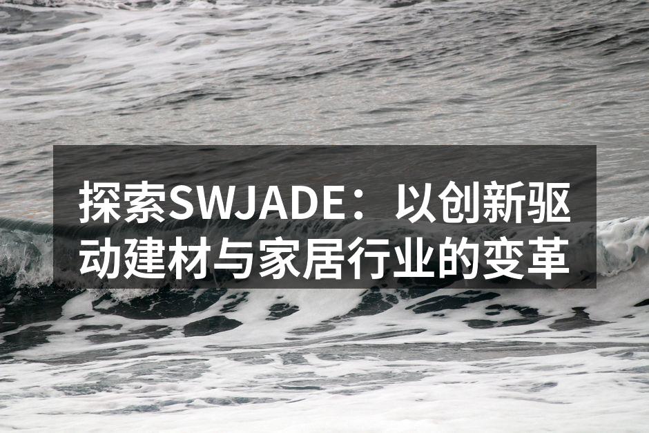 探索SWJADE：以创新驱动建材与家居行业的变革