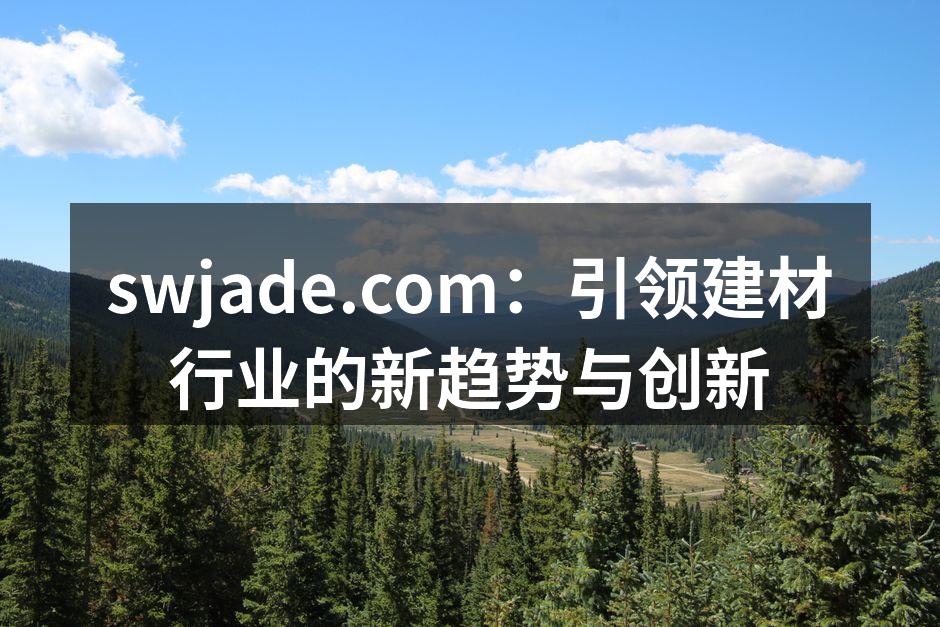 swjade.com:引领建材行业的新趋势与创新